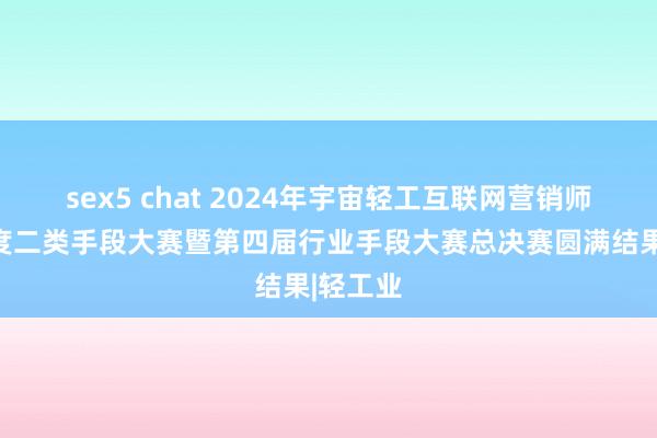 sex5 chat 2024年宇宙轻工互联网营销师首届国度二类手段大赛暨第四届行业手段大赛总决赛圆满结果|轻工业