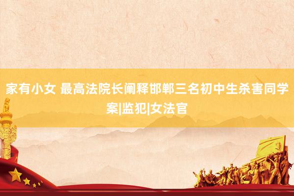 家有小女 最高法院长阐释邯郸三名初中生杀害同学案|监犯|女法官