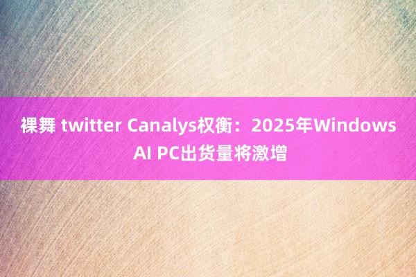 裸舞 twitter Canalys权衡：2025年Windows AI PC出货量将激增