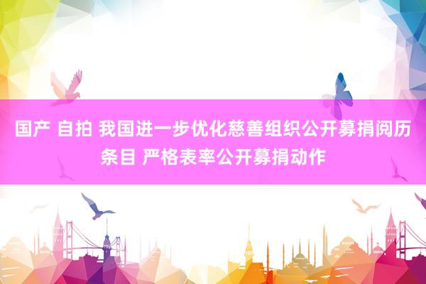 国产 自拍 我国进一步优化慈善组织公开募捐阅历条目 严格表率公开募捐动作