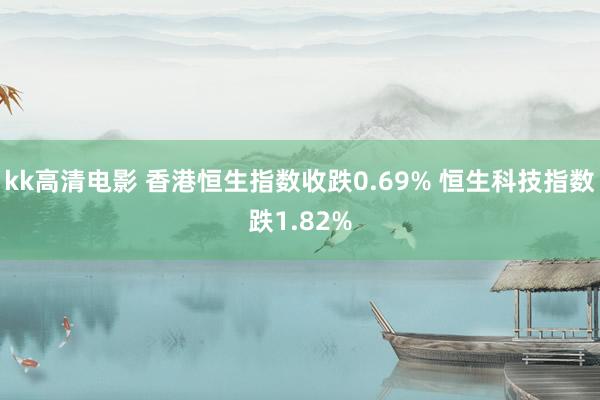 kk高清电影 香港恒生指数收跌0.69% 恒生科技指数跌1.82%