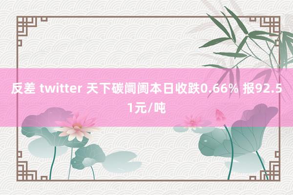 反差 twitter 天下碳阛阓本日收跌0.66% 报92.51元/吨