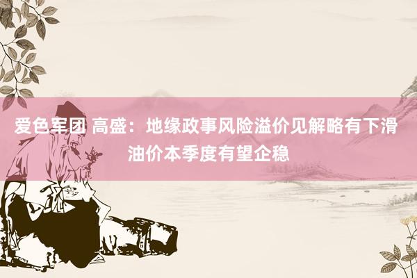 爱色军团 高盛：地缘政事风险溢价见解略有下滑 油价本季度有望企稳
