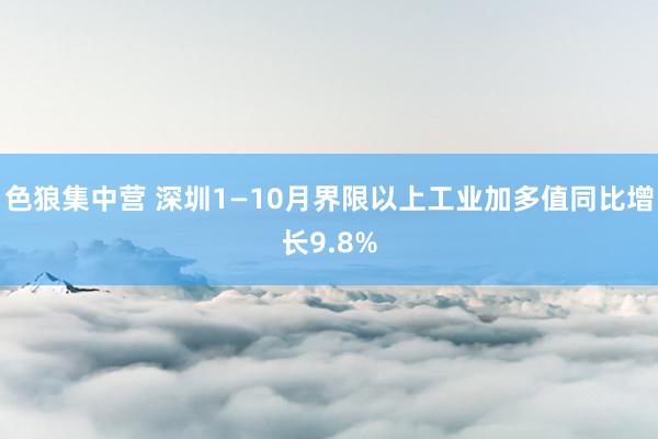 色狼集中营 深圳1—10月界限以上工业加多值同比增长9.8%