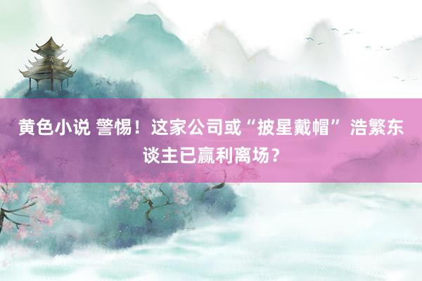 黄色小说 警惕！这家公司或“披星戴帽” 浩繁东谈主已赢利离场？