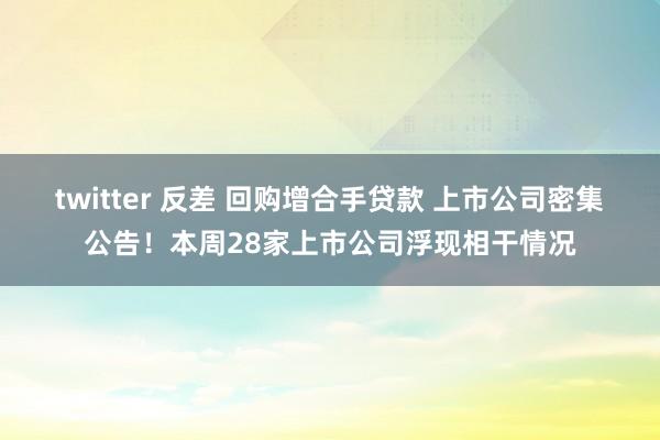 twitter 反差 回购增合手贷款 上市公司密集公告！本周28家上市公司浮现相干情况