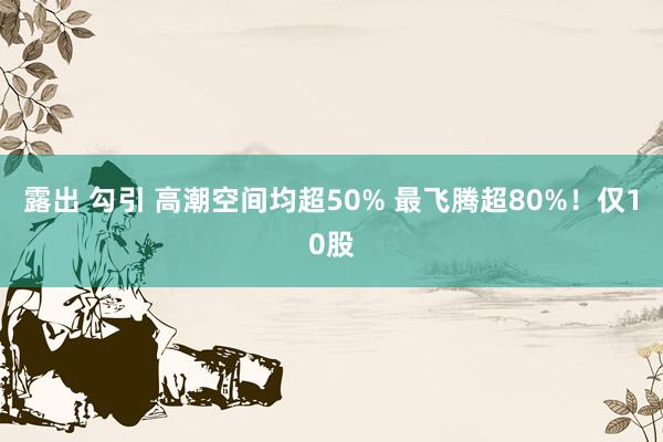 露出 勾引 高潮空间均超50% 最飞腾超80%！仅10股