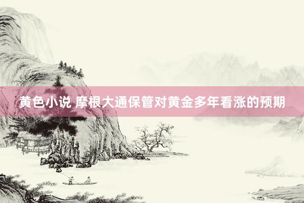 黄色小说 摩根大通保管对黄金多年看涨的预期