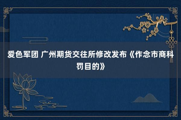 爱色军团 广州期货交往所修改发布《作念市商科罚目的》
