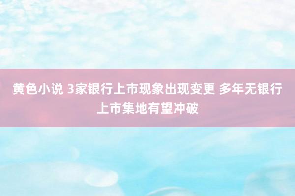 黄色小说 3家银行上市现象出现变更 多年无银行上市集地有望冲破