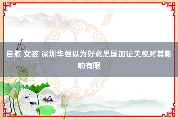 自慰 女孩 深圳华强以为好意思国加征关税对其影响有限